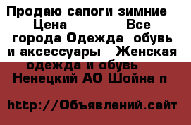 Продаю сапоги зимние › Цена ­ 22 000 - Все города Одежда, обувь и аксессуары » Женская одежда и обувь   . Ненецкий АО,Шойна п.